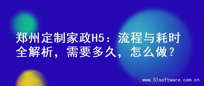 郑州定制家政H5：流程与耗时全解析，需要多久，怎么做？