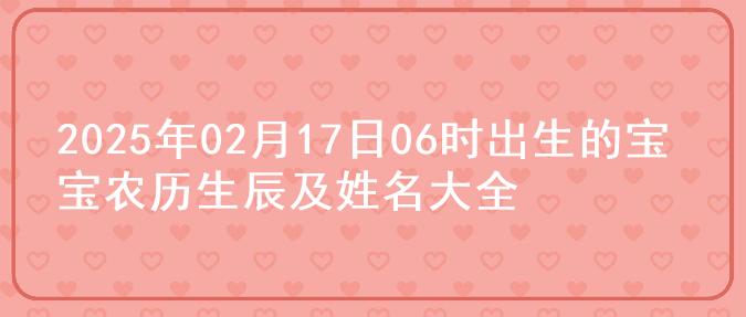 2025年02月17日06时出生的宝宝农历生辰及姓名大全