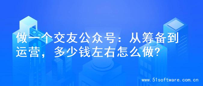 做一个交友公众号：从筹备到运营，多少钱左右怎么做?