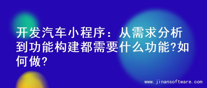 开发汽车小程序：从需求分析到功能构建都需要什么功能?如何做?