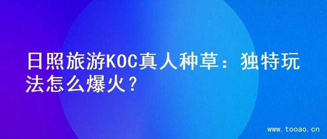 日照旅游KOC真人种草：独特玩法怎么爆火？