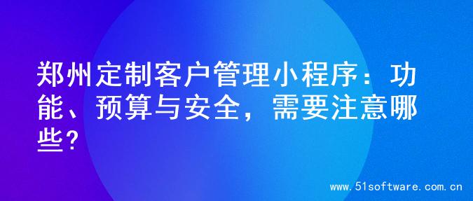 郑州定制客户管理小程序：功能、预算与安全，需要注意哪些?
