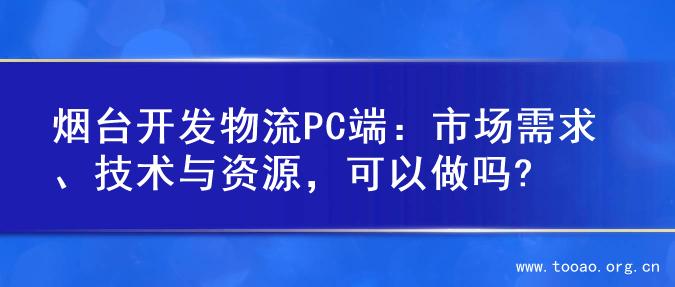 烟台开发物流PC端：市场需求、技术与资源，可以做吗?
