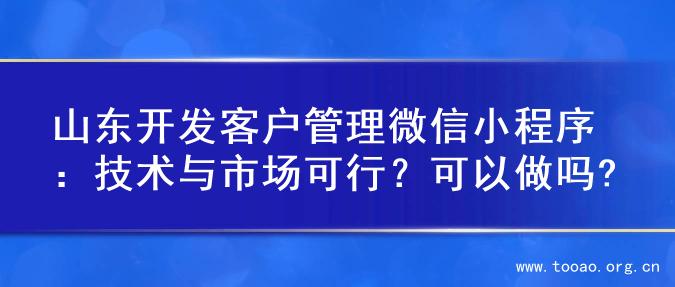 山东开发客户管理微信小程序：技术与市场可行？可以做吗?