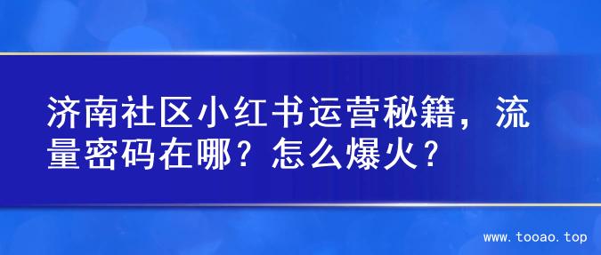 济南社区小红书运营秘籍，流量密码在哪？怎么爆火？