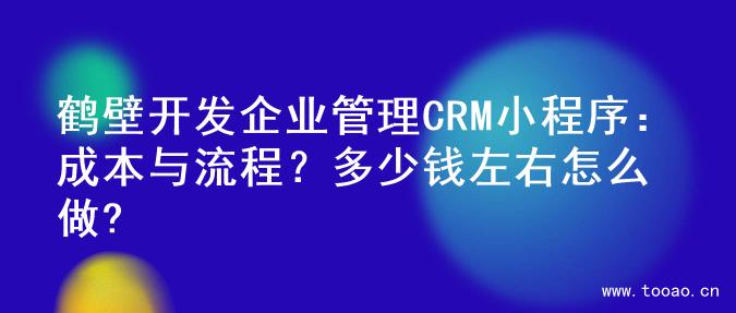 鹤壁开发企业管理CRM小程序：成本与流程？多少钱左右怎么做?