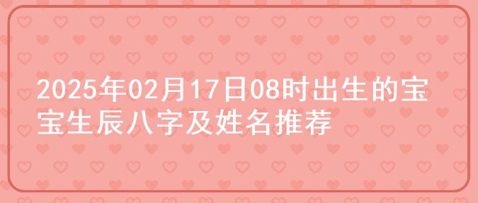 2025年02月17日08时出生的宝宝生辰八字及姓名推荐