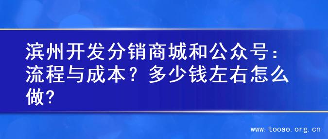 滨州开发分销商城和公众号：流程与成本？多少钱左右怎么做?