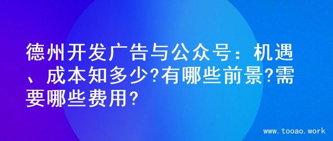 德州开发广告与公众号：机遇、成本知多少?有哪些前景?需要哪些费用?
