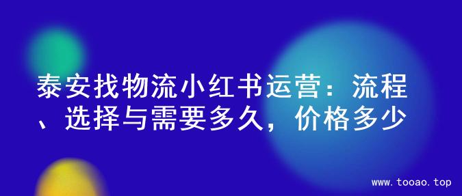 泰安找物流小红书运营：流程、选择与需要多久，价格多少