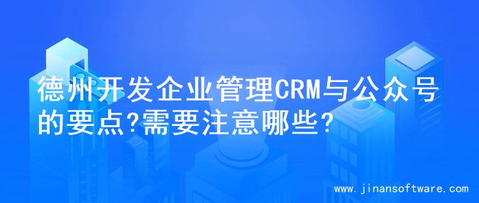 德州开发企业管理CRM与公众号的要点?需要注意哪些?