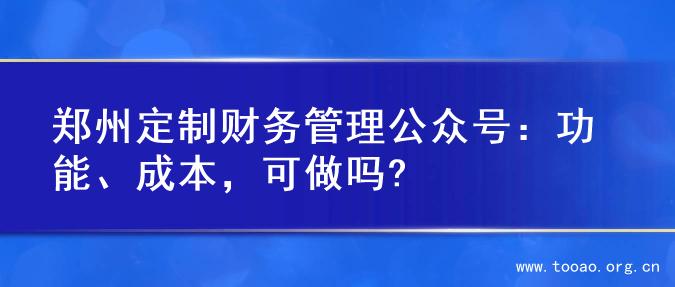 郑州定制财务管理公众号：功能、成本，可做吗?