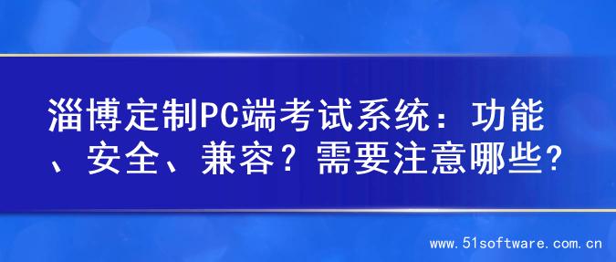 淄博定制PC端考试系统：功能、安全、兼容？需要注意哪些?