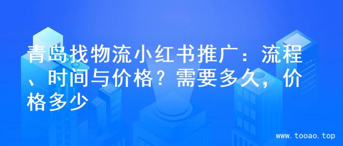 青岛找物流小红书推广：流程、时间与价格？需要多久，价格多少