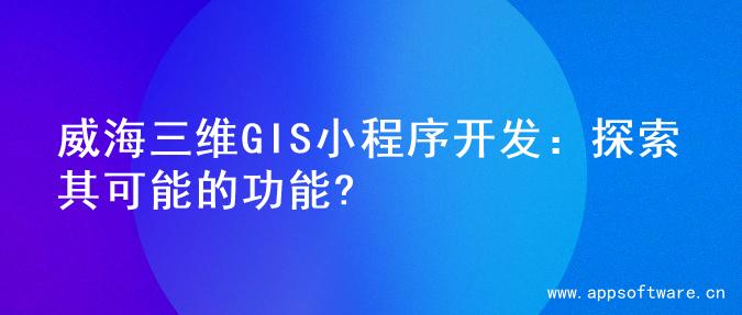 威海三维GIS小程序开发：探索其可能的功能?