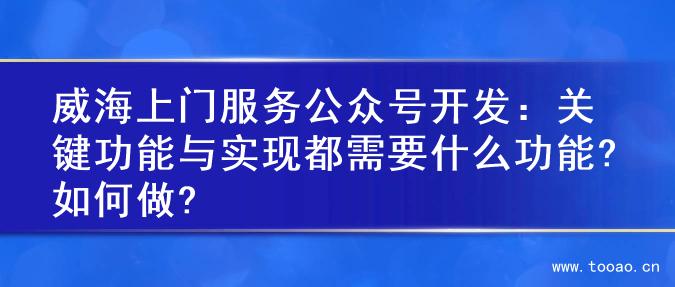 威海上门服务公众号开发：关键功能与实现都需要什么功能?如何做?