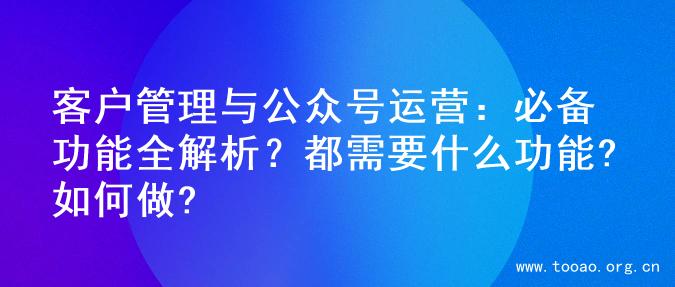 客户管理与公众号运营：必备功能全解析？都需要什么功能?如何做?