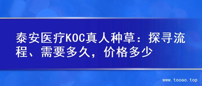 泰安医疗KOC真人种草：探寻流程、需要多久，价格多少