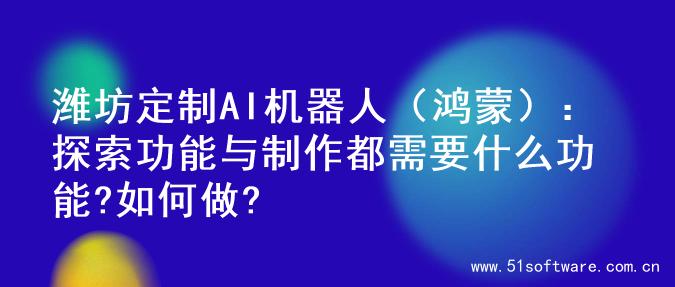 潍坊定制AI机器人（鸿蒙）：探索功能与制作都需要什么功能?如何做?