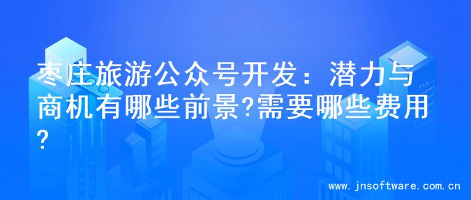 枣庄旅游公众号开发：潜力与商机有哪些前景?需要哪些费用?