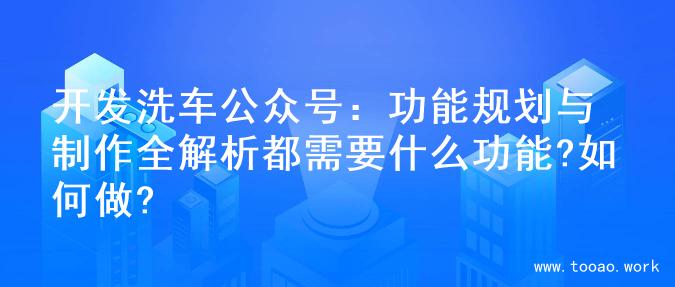 开发洗车公众号：功能规划与制作全解析都需要什么功能?如何做?