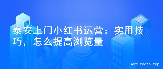 泰安上门小红书运营：实用技巧，怎么提高浏览量