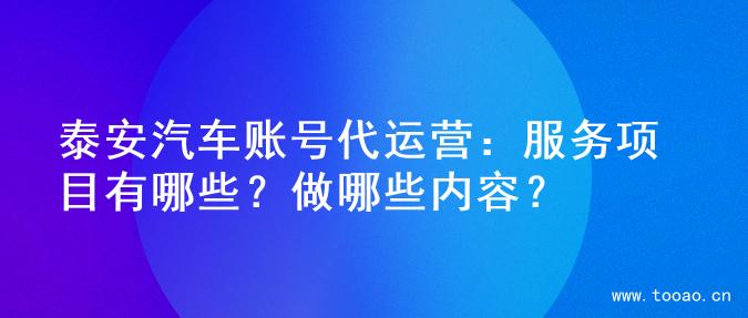 泰安汽车账号代运营：服务项目有哪些？做哪些内容？