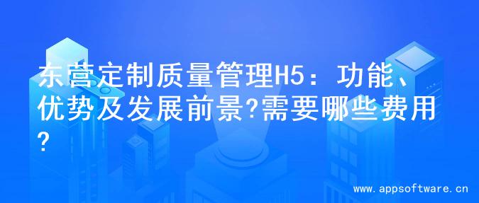 东营定制质量管理H5：功能、优势及发展前景?需要哪些费用?