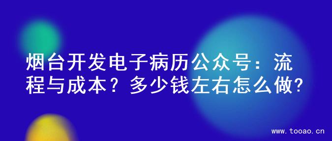 烟台开发电子病历公众号：流程与成本？多少钱左右怎么做?