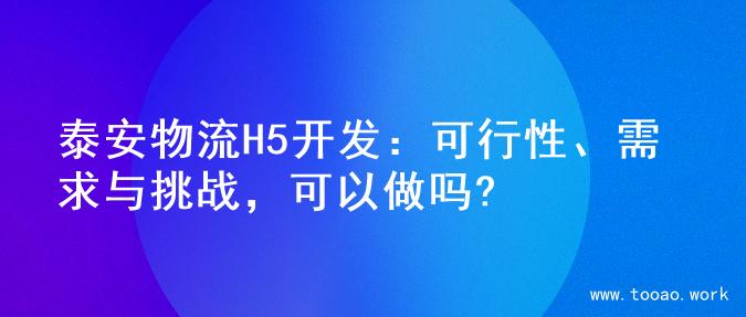 泰安物流H5开发：可行性、需求与挑战，可以做吗?