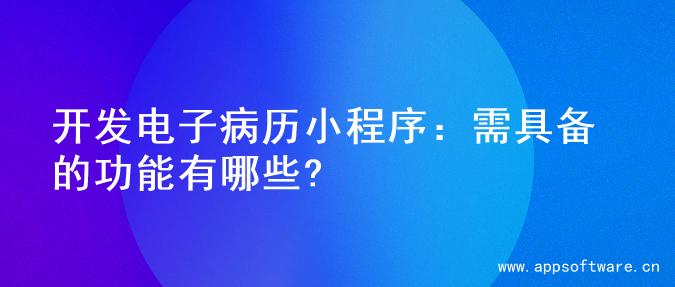 开发电子病历小程序：需具备的功能有哪些?