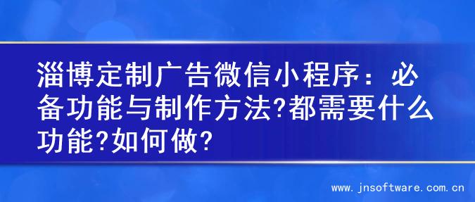 淄博定制广告微信小程序：必备功能与制作方法?都需要什么功能?如何做?