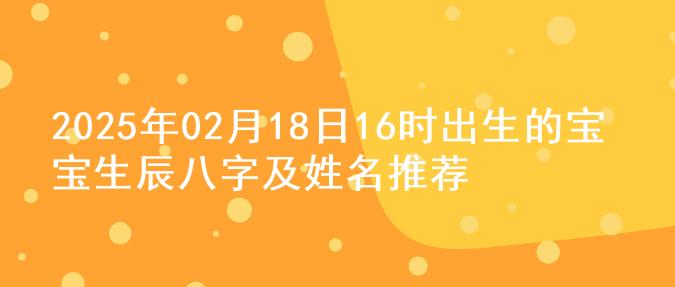 2025年02月18日16时出生的宝宝生辰八字及姓名推荐