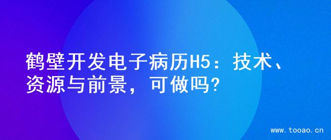 鹤壁开发电子病历H5：技术、资源与前景，可做吗?