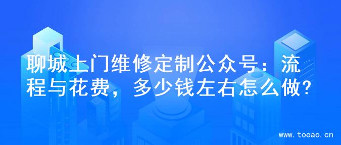 聊城上门维修定制公众号：流程与花费，多少钱左右怎么做?
