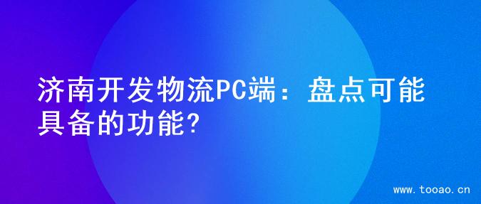 济南开发物流PC端：盘点可能具备的功能?