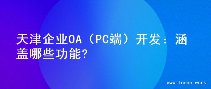 天津企业OA（PC端）开发：涵盖哪些功能?