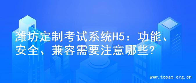 潍坊定制考试系统H5：功能、安全、兼容需要注意哪些?