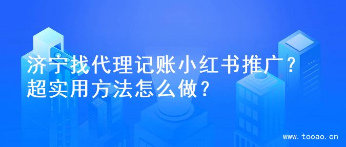 济宁找代理记账小红书推广？超实用方法怎么做？