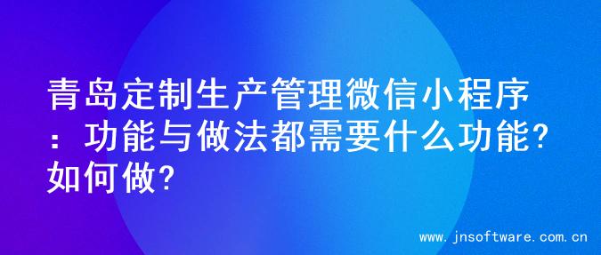 青岛定制生产管理微信小程序：功能与做法都需要什么功能?如何做?
