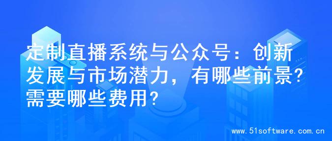 定制直播系统与公众号：创新发展与市场潜力，有哪些前景?需要哪些费用?