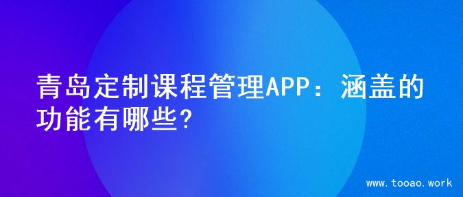 青岛定制课程管理APP：涵盖的功能有哪些?
