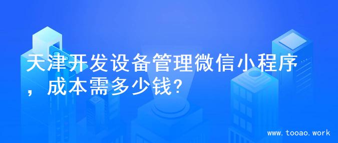 天津开发设备管理微信小程序，成本需多少钱?