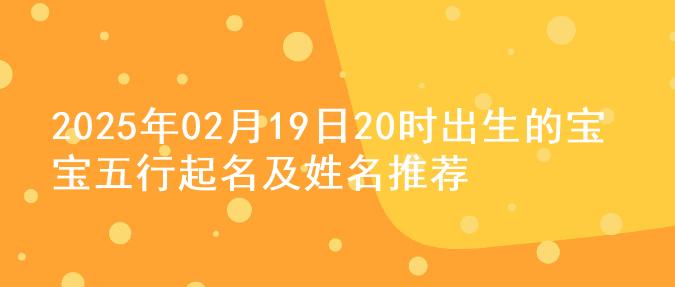 2025年02月19日20时出生的宝宝五行起名及姓名推荐