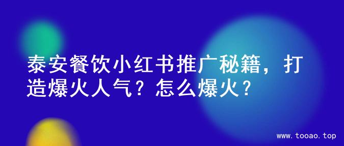 泰安餐饮小红书推广秘籍，打造爆火人气？怎么爆火？