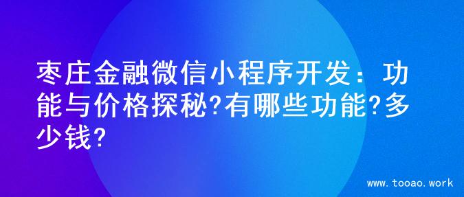 枣庄金融微信小程序开发：功能与价格探秘?有哪些功能?多少钱?