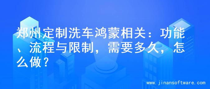 郑州定制洗车鸿蒙相关：功能、流程与限制，需要多久，怎么做？