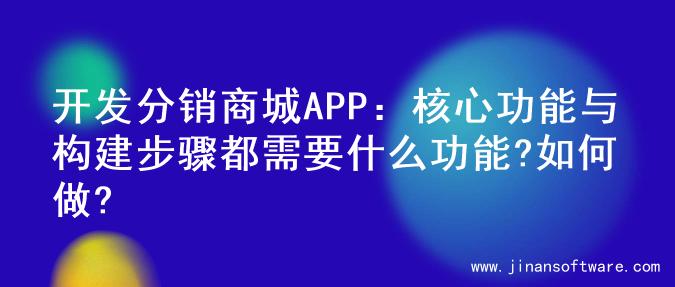 开发分销商城APP：核心功能与构建步骤都需要什么功能?如何做?