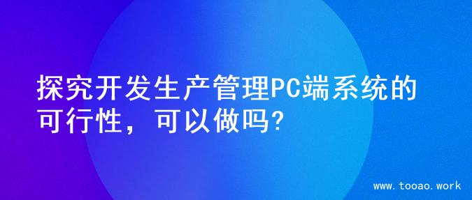 探究开发生产管理PC端系统的可行性，可以做吗?
