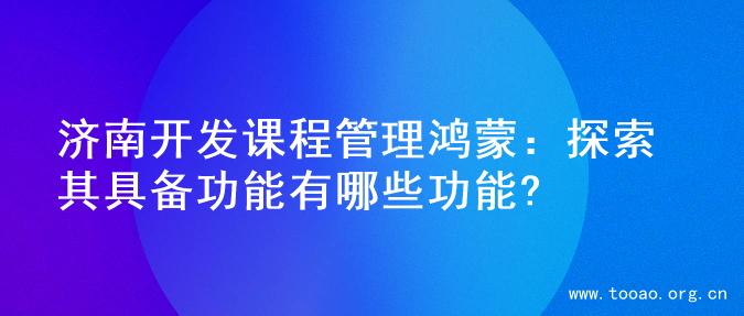 济南开发课程管理鸿蒙：探索其具备功能有哪些功能?